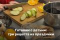 Праздничные кулинарные приключения: три рецепта для детей